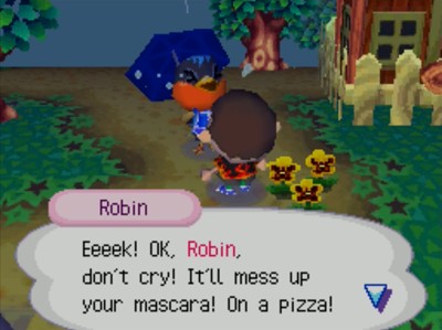 Robin: Eeeek! OK, Robin, don't cry! It'll mess up your mascara! On a pizza!