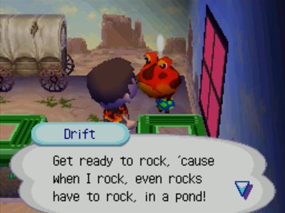 Drift: Get ready to rock, 'cause when I rock, even rocks have to rock, in a pond!