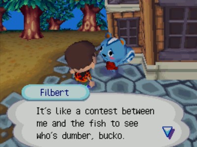 Filbert: It's like a contest between me and the fish to see who's dumber, bucko.