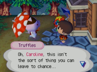 Truffles: Oh, Caroline, this isn't the sort of thing you can leave to chance...
