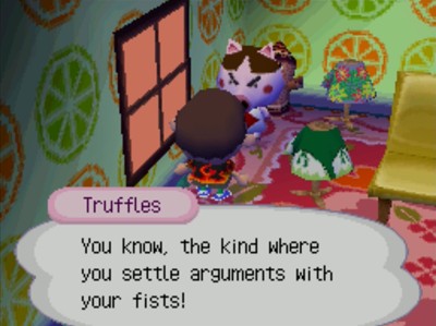Truffles: You know, the kind where you settle arguments with your fists!