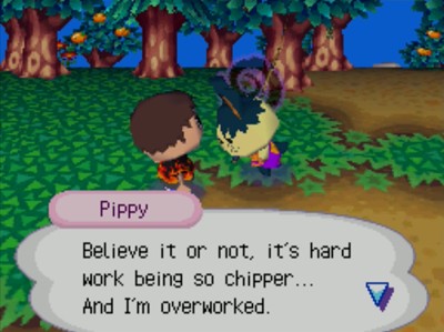 Pippy: Believe it or not, it's hard work being so chipper... And I'm overworked.