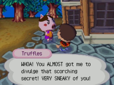 Truffles: WHOA! You ALMOST got me to divulge that scorching secret! VERY SNEAKY of you!