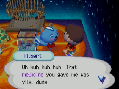 Filbert: Uh huh huh huh! That medicine you gave me was vile, dude.