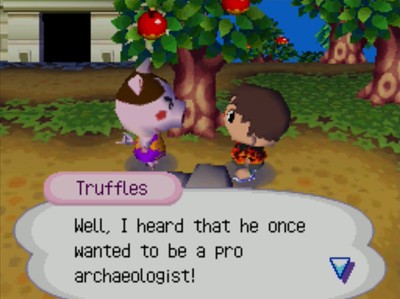 Truffles: Well, I heard that he once wanted to be a pro archaeologist!