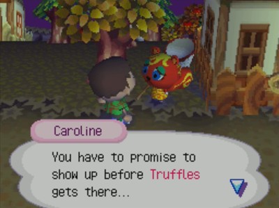 Caroline: You have to promise to show up before Truffles gets there...