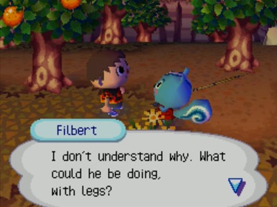 Filbert: I don't understand why. What could he be doing, with legs?