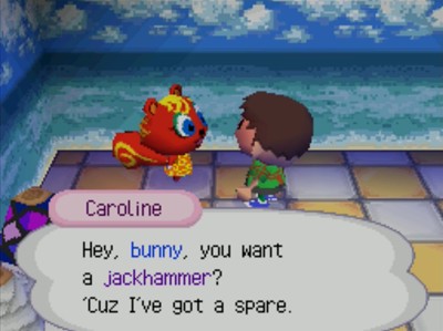 Caroline: Hey, bunny, you want a jackhammer? 'Cuz I've got a spare.