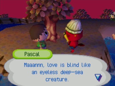 Pascal: Maaannn, love is blind like an eyeless deep-sea creature.