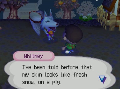Whitney: I've been told before that my skin looks like fresh snow, on a pig.