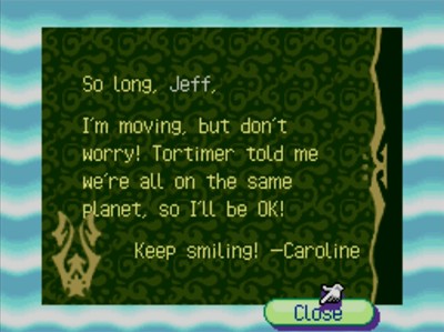 So long, Jeff, I'm moving, but don't worry! Tortimer told me we're all on the same planet, so I'll be OK! Keep smiling! -Caroline