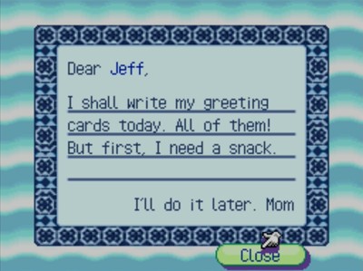 Dear Jeff, I shall write my greeting cards today. All of them! But first, I need a snack. I'll do it later. -Mom