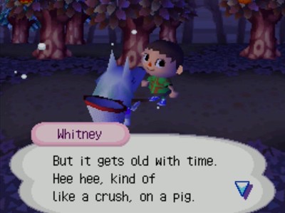 Whitney: But it gets old with time. Hee hee, kinda of like a crush, on a pig.