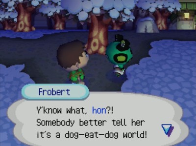 Frobert: Y'know what, hon?! Somebody better tell her it's a dog-eat-dog world!