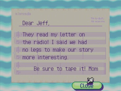 Dear Jeff, They read my letter on the radio! I said we had no legs to make our story more interesting. Be sure to tape it! -Mom