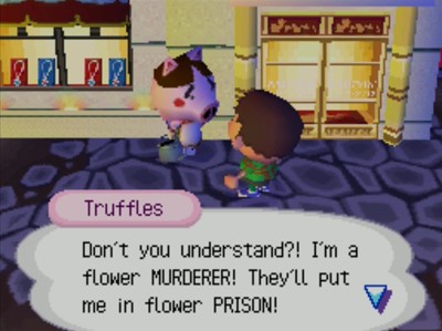 Truffles: Don't you understand?! I'm a flower MURDERER! They'll put me in flower PRISON!