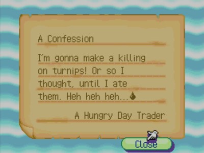 A Confession: I'm gonna make a killing on turnips! Or so I thought, until I ate them. Heh heh heh... -A Hungry Day Trader