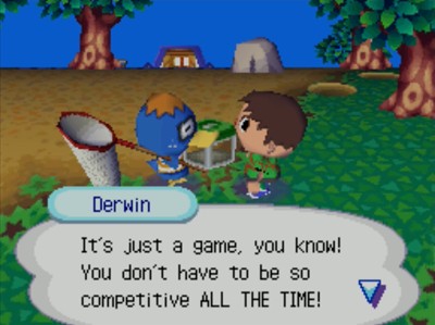 Derwin: It's just a game, you know! You don't have to be so competitive  ALL THE TIME!