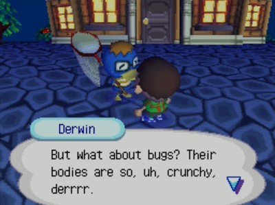 Derwin: But what about bugs? Their bodies are so, uh, crunchy, derrrr.