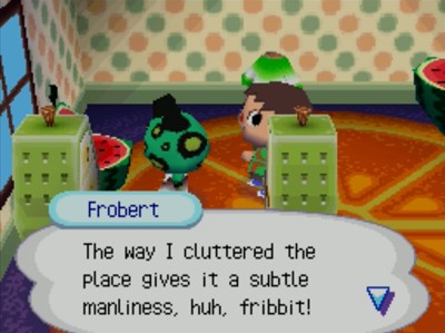 Frobert: The way I cluttered the place gives it a subtle manliness, huh, fribbit!