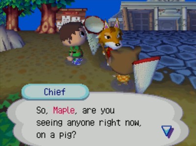 Chief: So, Maple, are you seeing anyone right now, on a pig?