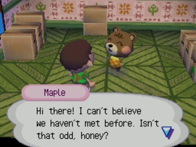 Maple: Hi there! I can't believe we haven't met before. Isn't that odd, honey?
