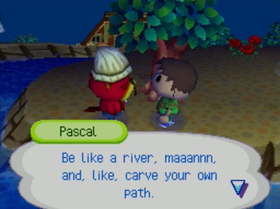 Pascal: Be like a river, maaannn, and, like, carve your own path.