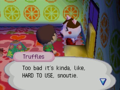 Truffles: Too bad it's kinda, like, HARD TO USE, snoutie.