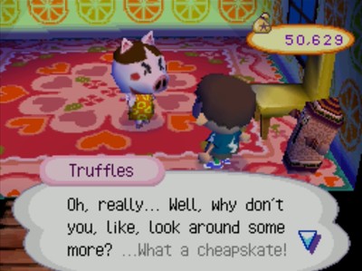 Truffles: Oh, really... Well, why don't you, like, look around some more? ...What a cheapskate!
