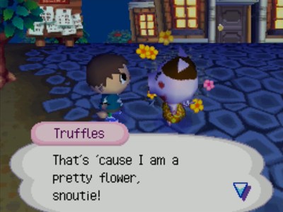 Truffles: That's 'cause I am a pretty flower, snoutie!