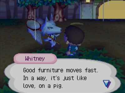 Whitney: Good furniture moves fast. In a way, it's just like love, on a pig.