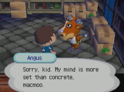 Angus: Sorry, kid. My mind is more set than concrete, macmoo.