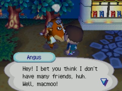 Angus: Hey! I bet you think I don't have many friends, huh. Well, macmoo!