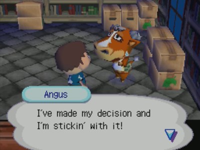 Angus: I've made my decision and I'm stickin' with it!