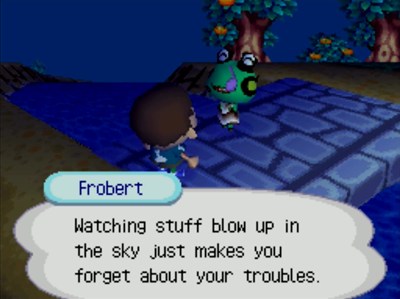 Frobert: Watching stuff blow up in the sky just makes you forget about your troubles.