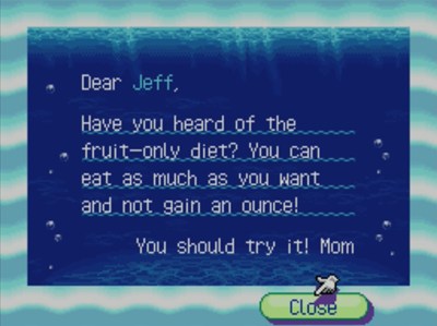 Dear Jeff, Have you heard of the fruit-only diet? You can eat as much as you want and not gain an ounce! You should try it! -Mom