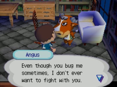 Angus: Even though you bug me sometimes, I don't ever want to fight with you.
