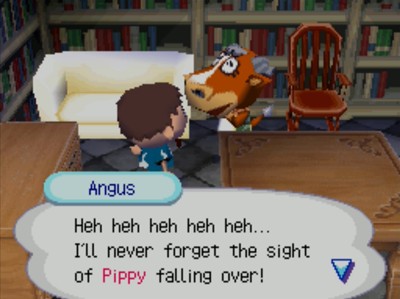 Angus: Heh heh heh heh heh... I'll never forget the sight of Pippy falling over!