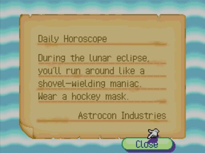 Daily Horoscope: During the lunar eclipse, you'll run around like a shovel-wielding maniac. Wear a hockey mask. -Astrocon Industries