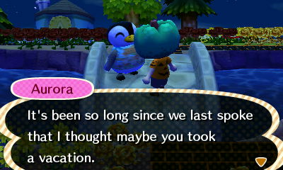 Aurora: It's been so long since we last spoke that I thought maybe you took a vacation.