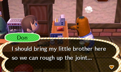 Don: I should bring my little brother here so we can rough up the joint...