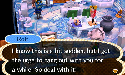 Rolf: I know this is a bit sudden, but I got the urge to hang out with you for a while! So deal with it!