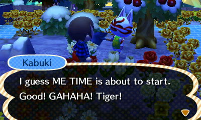 Kabuki: I guess ME TIME is about to start. Good! GAHAHA! Tiger!