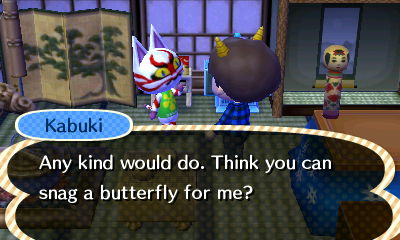 Kabuki: Any kind would do. Think you can snag a butterfly for me?