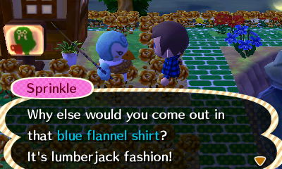 Sprinkle: Why else would you come out in that blue flannel shirt? It's lumberjack fashion!