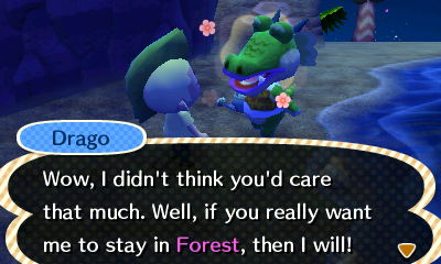 Drago: Wow, I didn't think you'd care that much. Well, if you really want me to stay in Forest, then I will!
