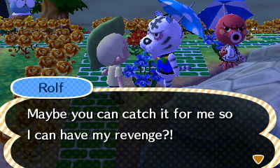 Rolf: Maybe you can catch it for me so I can have my revenge?!
