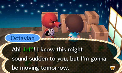 Octavian: Ah! Jeff! I know this might sound sudden to you, but I'm gonna be moving tomorrow.