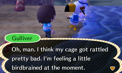 Gulliver: Oh, man. I think my cage got rattled pretty bad. I'm feeling a little birdbrained at the moment.