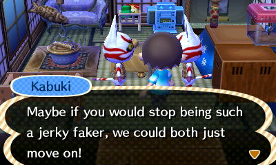 Kabuki: Maybe if you would stop being such a jerky faker, we could both just move on!